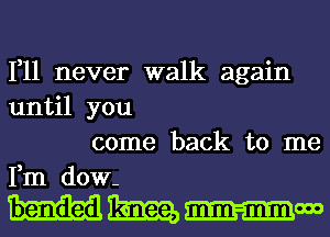 1,11 never walk again
until you

come back to me
Fm dow-

HMWM