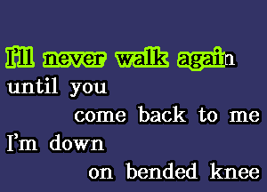 EH1 milk
until you
come back to me
Fm down
on bended knee