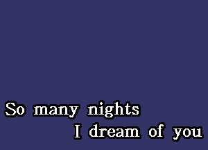 So many nights
I dream of you