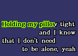 mmmv tight

and I know
that I don t need

to be alone, yeah