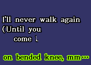 1,11 never walk again
(Until you
come L

wmmmm