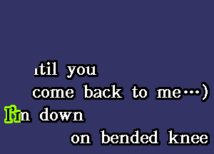 1til you

come back to me---)

min down

on bended knee