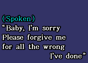 (Spoken)
Baby, Fm sorry

Please forgive me
for all the wrong

Pve done n