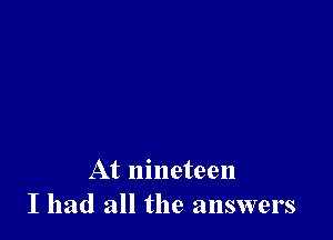 At nineteen
I had all the answers