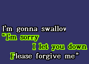 Fm gonna swallmI

BMW
Engemhn

Elease forgive my