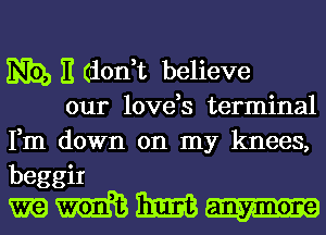 m E don,t believe
our love,s terminal
Fm down on my knees,

beggiI
m m m