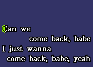 (Can we

come back, babe
I just wanna
come back, babe, yeah