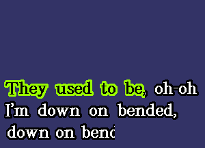 m m m) the. oh-oh
Fm down on bended,
down on benc