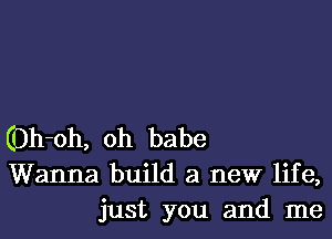 (Oh-oh, oh babe
Wanna build a new life,
just you and me