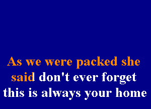 As we were packed she
said don't ever forget
this is always your home