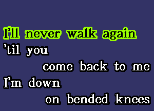 EH1 milk
,til you

come back to me
Fm down

on bended knees