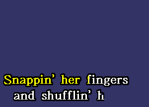 Snappin, her fingers
and shufflin, h