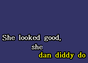 She looked good,

she
dan diddy do