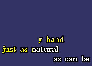 y hand
just as natural

as can be