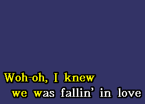 Woh-oh, I knew
we was fallin in love