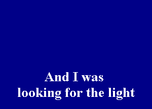 And I was
looking for the light