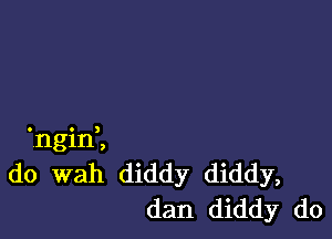 .nginZ
do wah diddy diddy,
dan diddy do