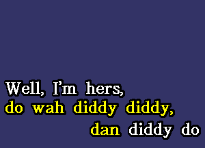 Well, Fm hers,
do wah diddy diddy,

dan diddy do