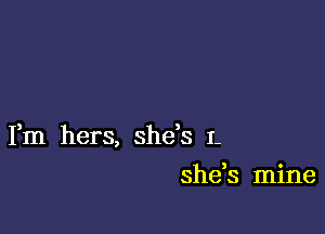 Fm hers, she's I.

she,s mine