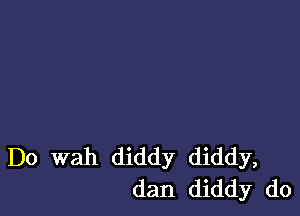 Do wah diddy diddy,
dan diddy do