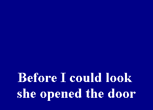 Before I could look
she opened the door