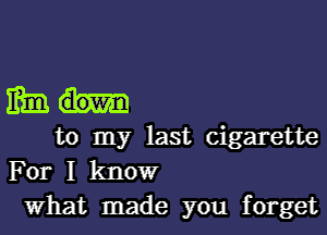 mm!-

to my last cigarette
For I kltlowr
What made you forget