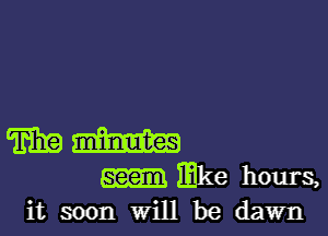 mm

mke hours,
it soon will be dawn