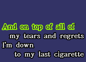 e1? aim e12
my tears and regrets
Fm down

to my last cigarette