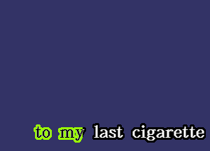 it?) W last cigarette