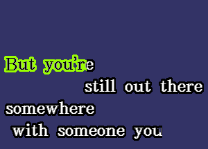 still out there
somewhere
with someone you