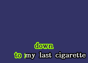 down
it?) my last cigarette