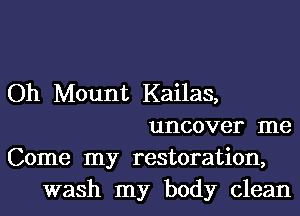 Oh Mount Kailas,
uncover me
Come my restoration,
wash my body clean