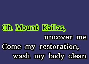 mmm

uncover me
Come my restoration,
wash my body clean