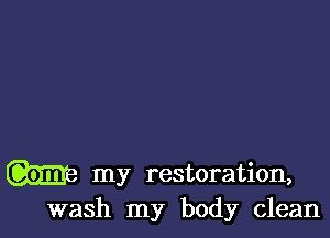 w my restoration,
wash my body clean