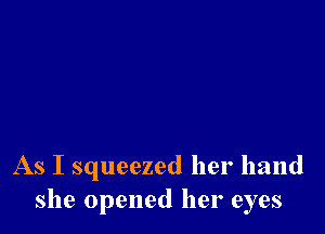 As I squeezed her hand
she opened her eyes