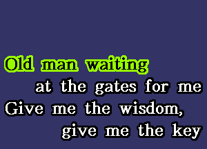 m
at the gates for me
Give me the Wisdom,

give me the key