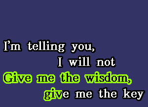 Fm telling you,
I Will not

Wmmm
We me the key