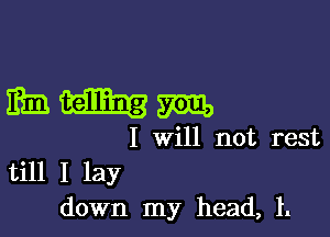 mum

I Will not rest
till I lay
down my head, 1.