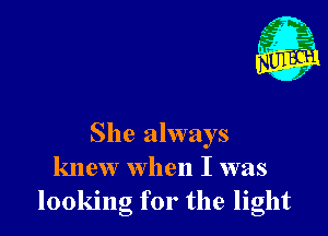 She always
knew when I was
looking for the light