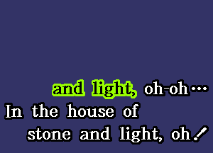 Emil mm, oh-ohm
In the house of
stone and light, oh!