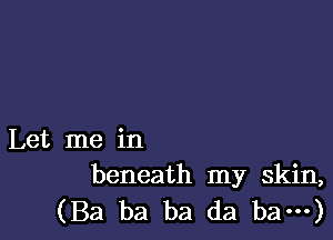 Let me in
beneath my skin,

(Ba ba ba da bam)