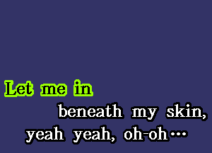 Mama

beneath my skin,
yeah yeah, oh-ohm