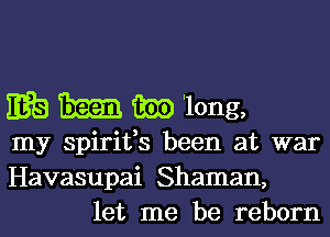 EEG m 'long,

my spirifs been at war
Havasupai Shaman,
let me be reborn