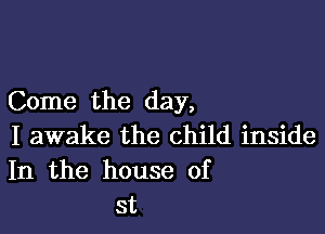 Come the day,

I awake the child inside
In the house of
st