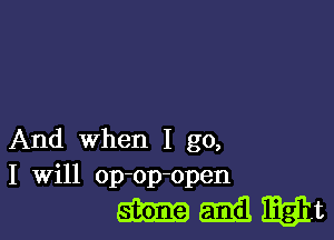 And When I go,
I Will op-op-open

mmmt