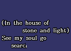 ( In the house of

stone and light)
See my soul go
searcl