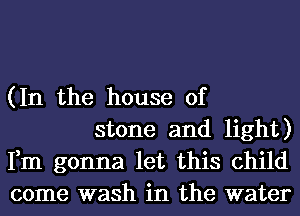 (In the house of

stone and light)
Fm gonna let this child
come wash in the water