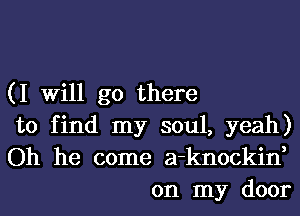 (I will go there

to find my soul, yeah)

Oh he come a-knockin,
on my door