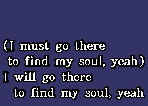 (I must go there

to find my soul, yeah)
I will go there

to find my soul, yeah