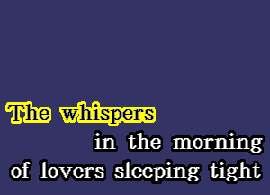 Wih-

in the morning
of lovers sleeping tight